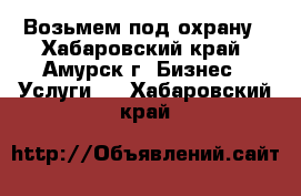 Возьмем под охрану - Хабаровский край, Амурск г. Бизнес » Услуги   . Хабаровский край